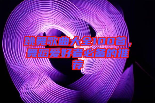 跳舞歌曲大全100首，舞蹈愛好者必備的推薦