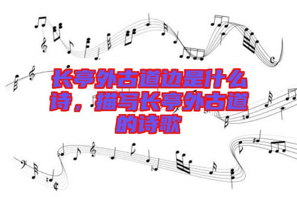 長(zhǎng)亭外古道邊是什么詩，描寫長(zhǎng)亭外古道的詩歌