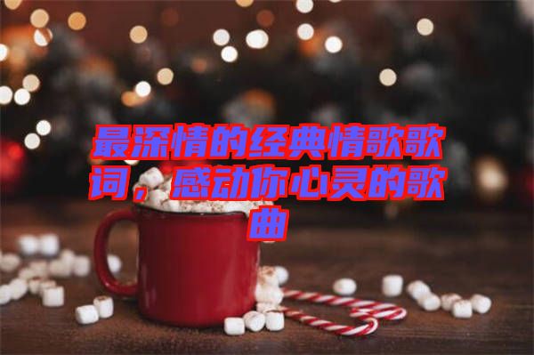 最深情的經(jīng)典情歌歌詞，感動你心靈的歌曲