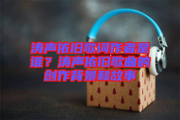 濤聲依舊歌詞作者是誰？濤聲依舊歌曲的創(chuàng)作背景和故事