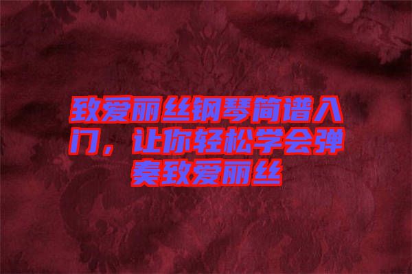 致愛(ài)麗絲鋼琴簡(jiǎn)譜入門，讓你輕松學(xué)會(huì)彈奏致愛(ài)麗絲