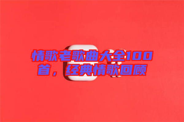 情歌老歌曲大全100首，經(jīng)典情歌回顧