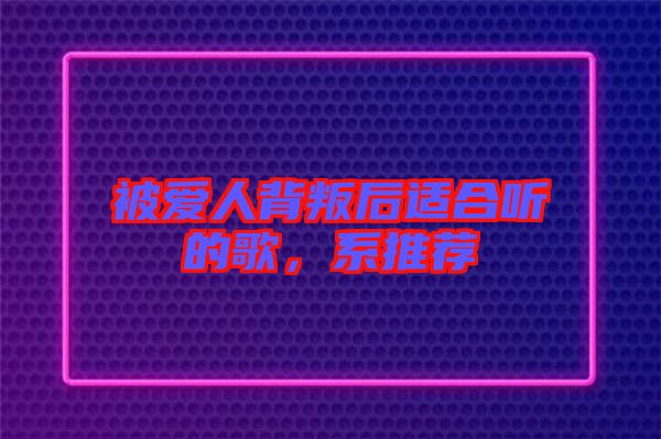 被愛人背叛后適合聽的歌，系推薦