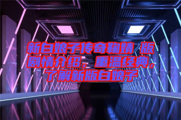 新白娘子傳奇鞠婧祎版劇情介紹，重溫經(jīng)典，了解新版白娘子