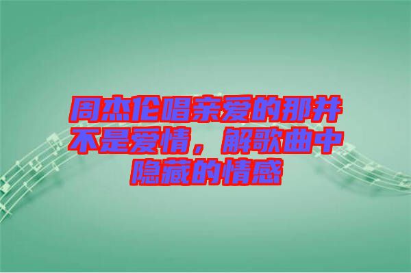 周杰倫唱親愛的那并不是愛情，解歌曲中隱藏的情感