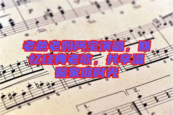 老爸老媽阿寶演唱，回憶經(jīng)典老歌，共享溫馨家庭時光