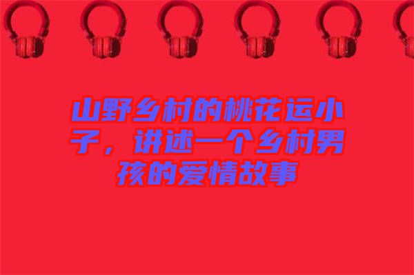 山野鄉(xiāng)村的桃花運小子，講述一個鄉(xiāng)村男孩的愛情故事
