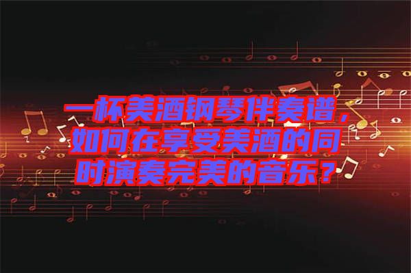 一杯美酒鋼琴伴奏譜，如何在享受美酒的同時(shí)演奏完美的音樂(lè)？