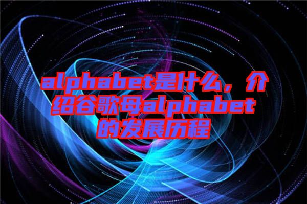alphabet是什么，介紹谷歌母alphabet的發(fā)展歷程