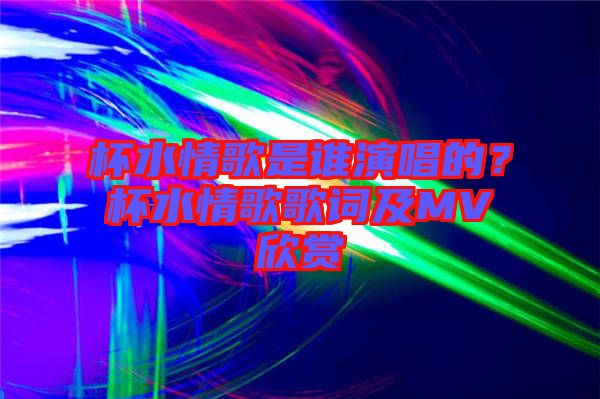 杯水情歌是誰(shuí)演唱的？杯水情歌歌詞及MV欣賞