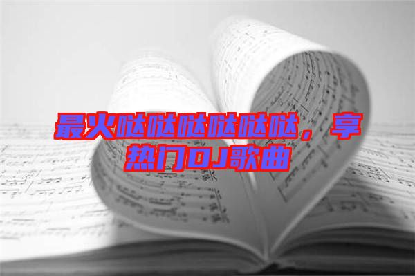 最火噠噠噠噠噠噠，享熱門DJ歌曲