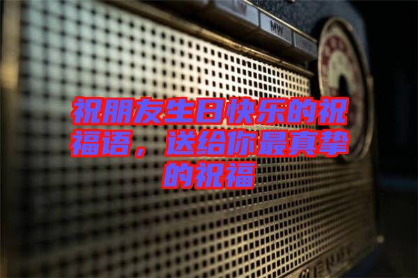 祝朋友生日快樂的祝福語，送給你最真摯的祝福