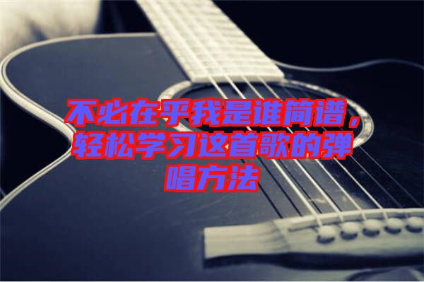 不必在乎我是誰簡譜，輕松學(xué)習(xí)這首歌的彈唱方法