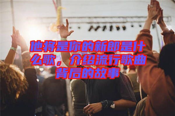 他將是你的新郎是什么歌，介紹流行歌曲背后的故事