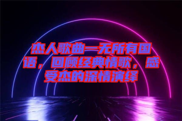 杰人歌曲一無所有國語，回顧經(jīng)典情歌，感受杰的深情演繹