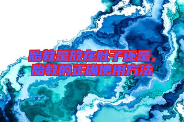 胎教是放在肚子還是，胎教的正確使用方法