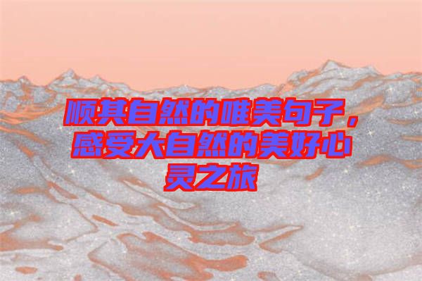 順其自然的唯美句子，感受大自然的美好心靈之旅