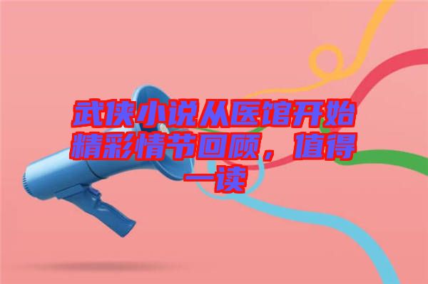 武俠小說從醫(yī)館開始精彩情節(jié)回顧，值得一讀