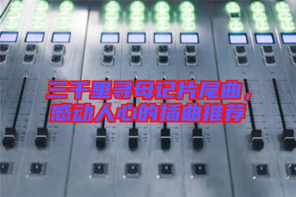 三千里尋母記片尾曲，感動(dòng)人心的插曲推薦
