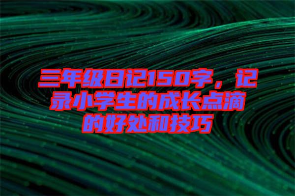 三年級日記150字，記錄小學(xué)生的成長點滴的好處和技巧