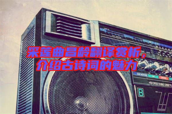 采蓮曲昌齡翻譯賞析，介紹古詩詞的魅力