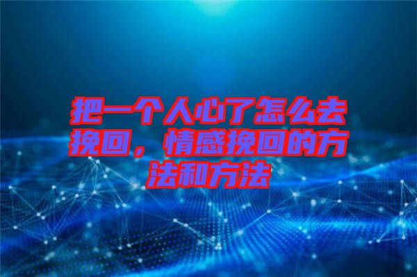 把一個人心了怎么去挽回，情感挽回的方法和方法