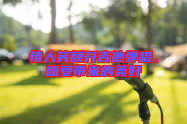 情人笑顏開(kāi)吉他彈唱，感受帶來(lái)的美好