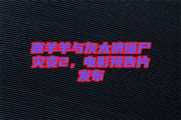 喜羊羊與灰太狼僵尸災(zāi)變2，電影預(yù)告片發(fā)布