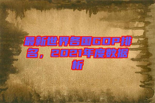 最新世界各國(guó)GDP排名，2021年度數(shù)據(jù)析