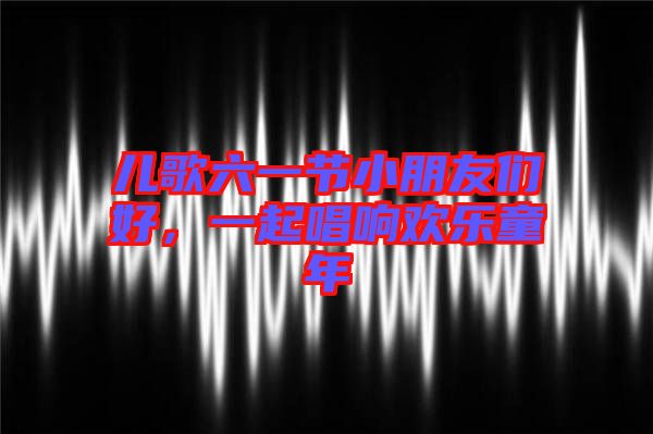 兒歌六一節(jié)小朋友們好，一起唱響歡樂童年