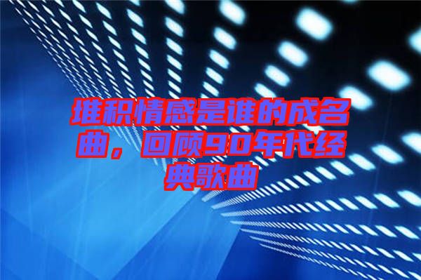 堆積情感是誰(shuí)的成名曲，回顧90年代經(jīng)典歌曲