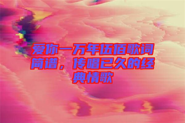 愛你一萬(wàn)年伍佰歌詞簡(jiǎn)譜，傳唱已久的經(jīng)典情歌