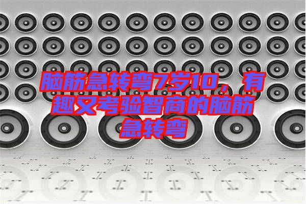 腦筋急轉(zhuǎn)彎7歲10，有趣又考驗(yàn)智商的腦筋急轉(zhuǎn)彎