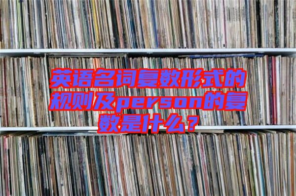英語名詞復數(shù)形式的規(guī)則及person的復數(shù)是什么？