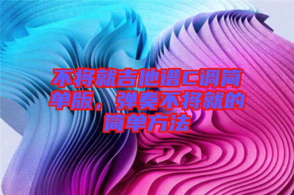 不將就吉他譜C調簡單版，彈奏不將就的簡單方法