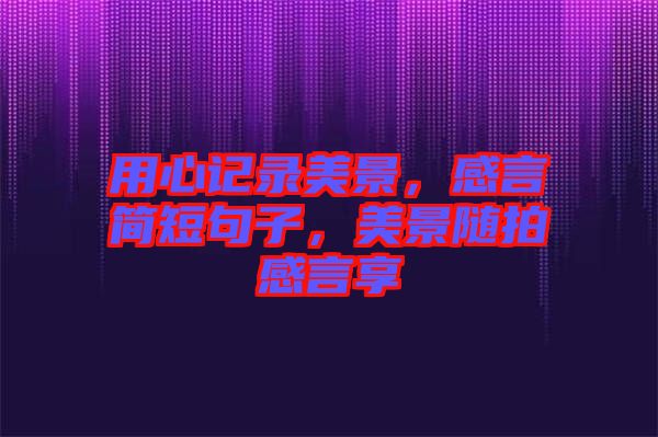 用心記錄美景，感言簡短句子，美景隨拍感言享