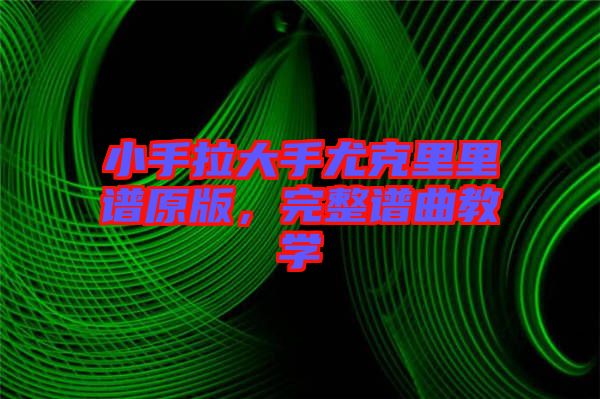 小手拉大手尤克里里譜原版，完整譜曲教學