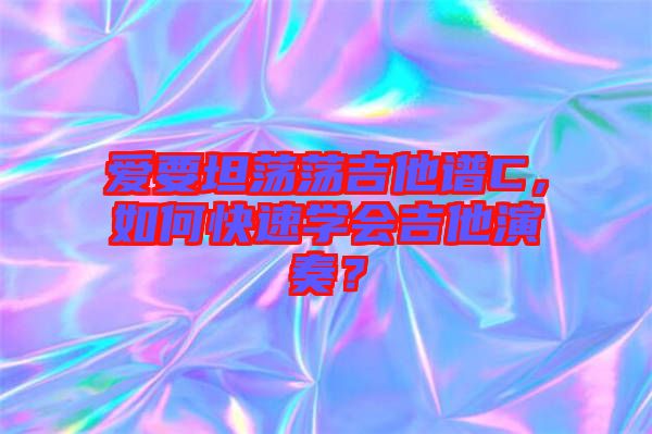 愛要坦蕩蕩吉他譜C，如何快速學(xué)會(huì)吉他演奏？