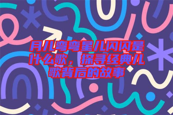 月兒彎彎星兒閃閃是什么歌，探尋經(jīng)典兒歌背后的故事