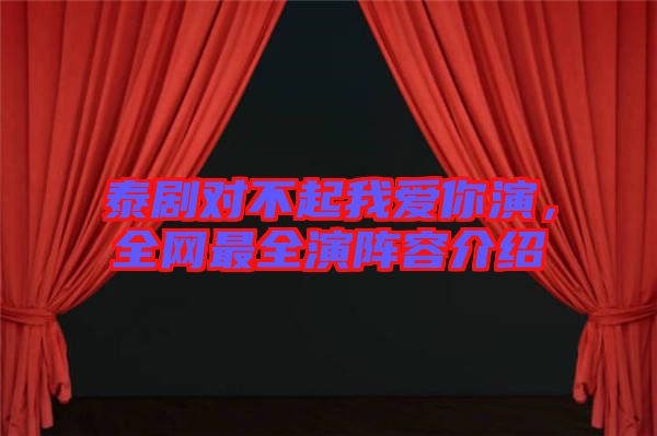 泰劇對(duì)不起我愛你演，全網(wǎng)最全演陣容介紹