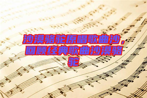 沙漠駱駝原唱歌曲沙，回顧經(jīng)典歌曲沙漠駱駝