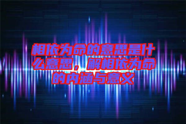 相依為命的意思是什么意思，解相依為命的內(nèi)涵與意義