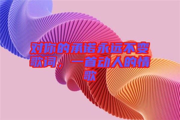 對(duì)你的承諾永遠(yuǎn)不變歌詞，一首動(dòng)人的情歌