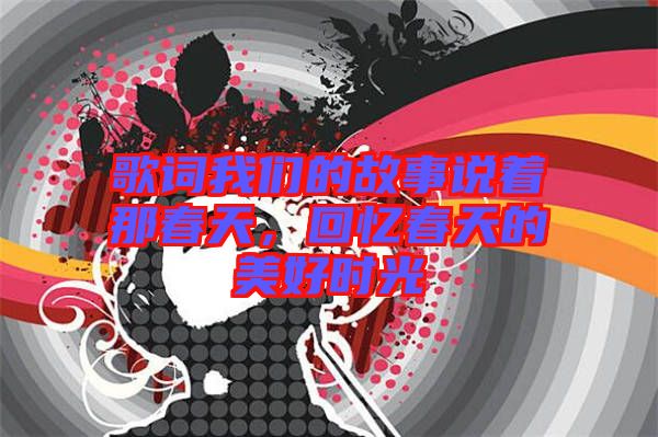 歌詞我們的故事說著那春天，回憶春天的美好時光