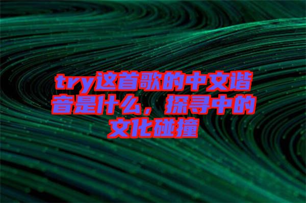 try這首歌的中文諧音是什么，探尋中的文化碰撞