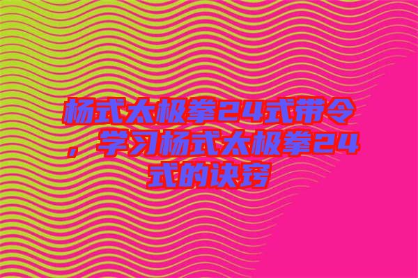 楊式太極拳24式帶令，學(xué)習(xí)楊式太極拳24式的訣竅