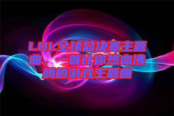 LOL全球總決賽主題曲，一首讓你熱血沸騰的游戲主題曲