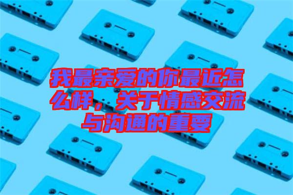 我最親愛的你最近怎么樣，關(guān)于情感交流與溝通的重要