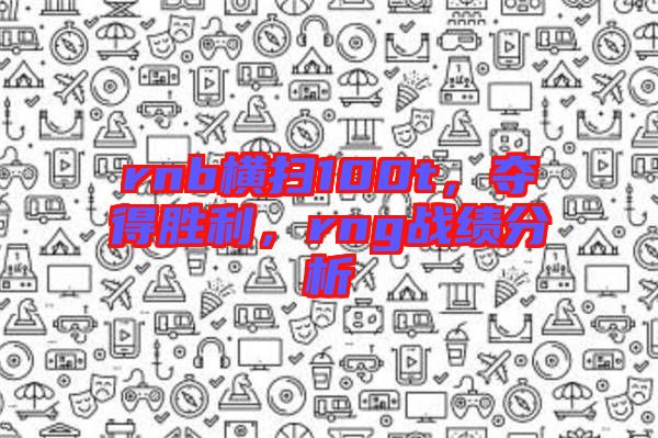 rnb橫掃100t，奪得勝利，rng戰(zhàn)績分析