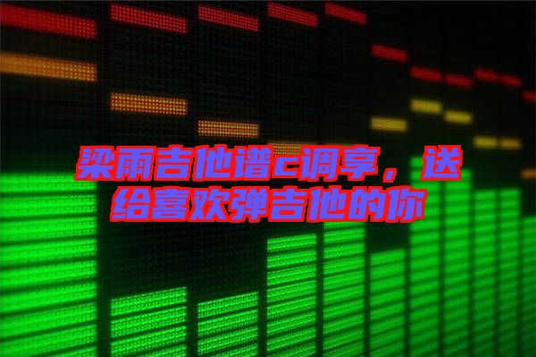 梁雨吉他譜c調(diào)享，送給喜歡彈吉他的你
